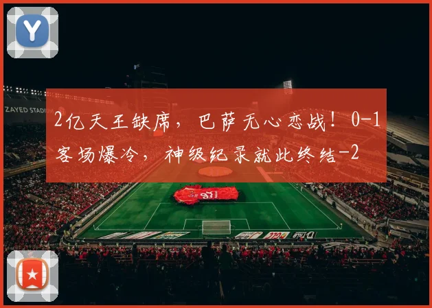2亿天王缺席，巴萨无心恋战！0-1客场爆冷，神级纪录就此终结