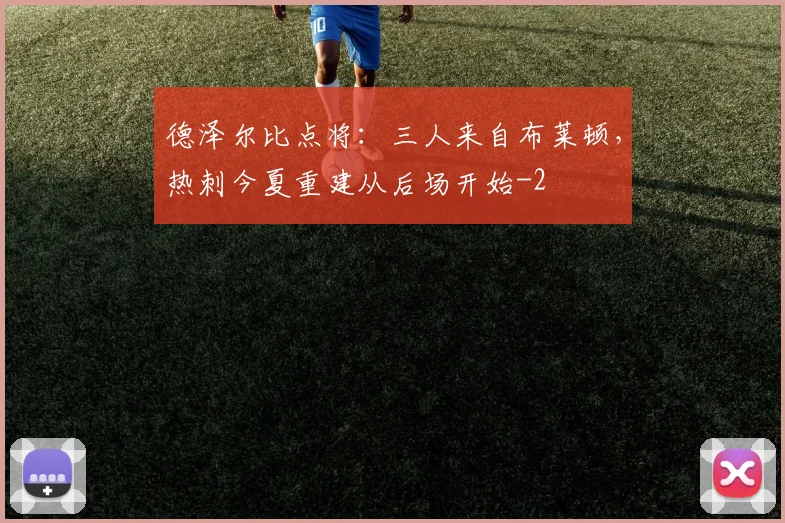 德泽尔比点将：三人来自布莱顿，热刺今夏重建从后场开始