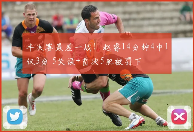半决赛最差一战！赵睿14分钟4中1仅3分 5失误+首次5犯被罚下