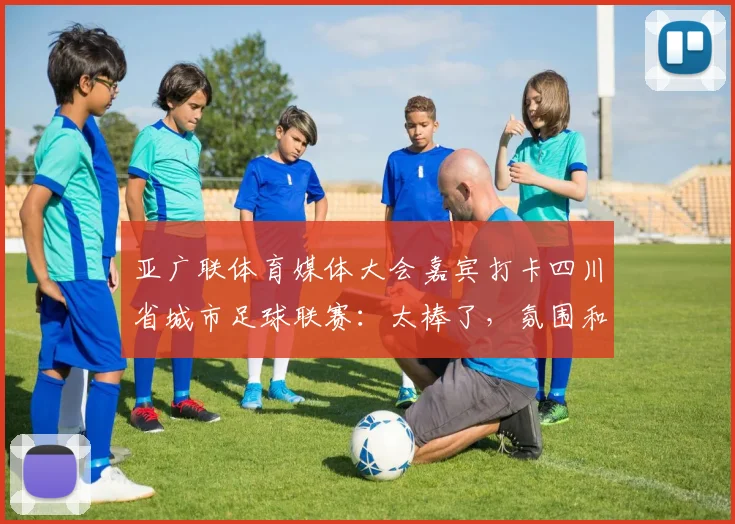 亚广联体育媒体大会嘉宾打卡四川省城市足球联赛：太棒了，氛围和职业联赛一样！