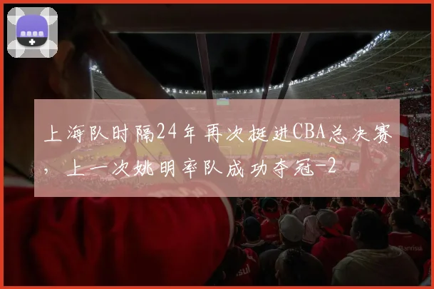 上海队时隔24年再次挺进CBA总决赛，上一次姚明率队成功夺冠