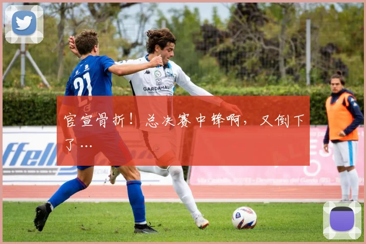 官宣骨折!总决赛中锋啊,又倒下了…