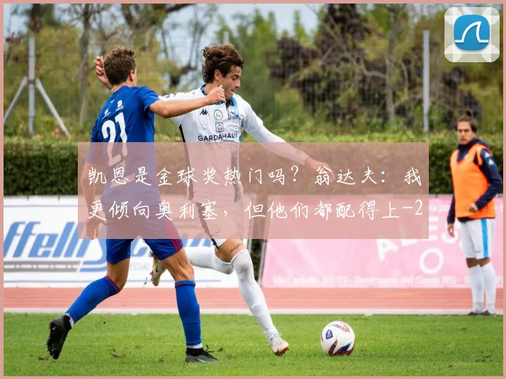 凯恩是金球奖热门吗？翁达夫：我更倾向奥利塞，但他们都配得上