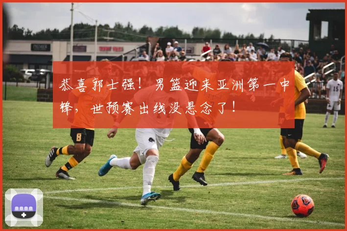 恭喜郭士强！男篮迎来亚洲第一中锋，世预赛出线没悬念了！