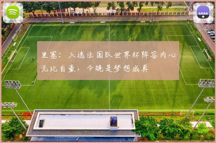 里塞：入选法国队世界杯阵容内心无比自豪，今晚是梦想成真