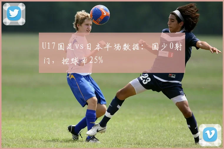 U17国足vs日本半场数据：国少0射门，控球率25%