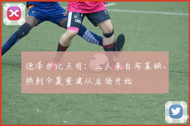 德泽尔比点将：三人来自布莱顿，热刺今夏重建从后场开始