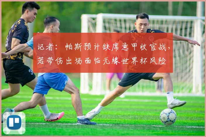 记者：帕斯预计缺席意甲收官战，若带伤出场面临无缘世界杯风险