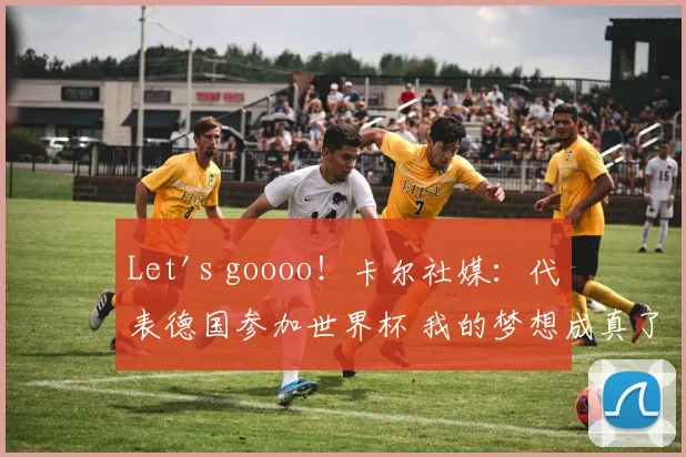 Let's goooo！卡尔社媒：代表德国参加世界杯 我的梦想成真了