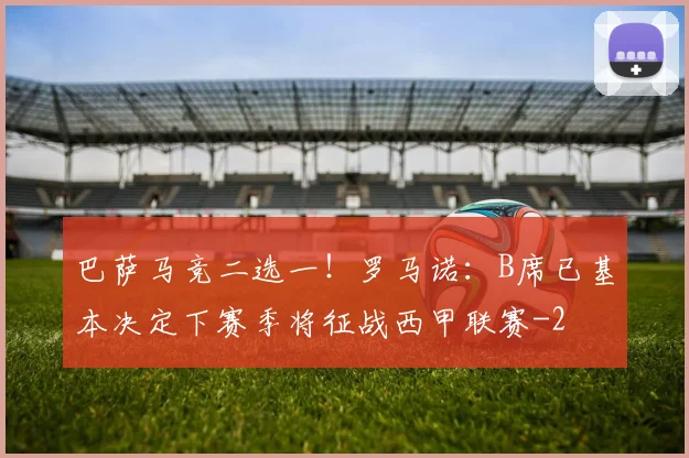 巴萨马竞二选一！罗马诺：B席已基本决定下赛季将征战西甲联赛
