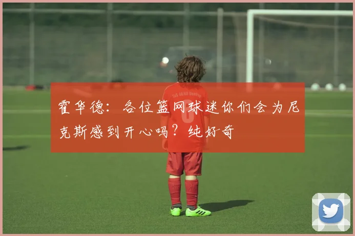 霍华德：各位篮网球迷你们会为尼克斯感到开心吗？纯好奇