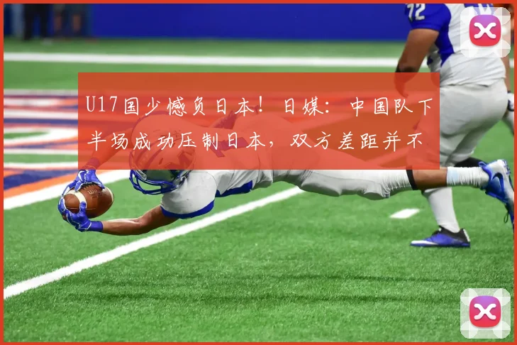 U17国少憾负日本！日媒：中国队下半场成功压制日本，双方差距并不悬殊