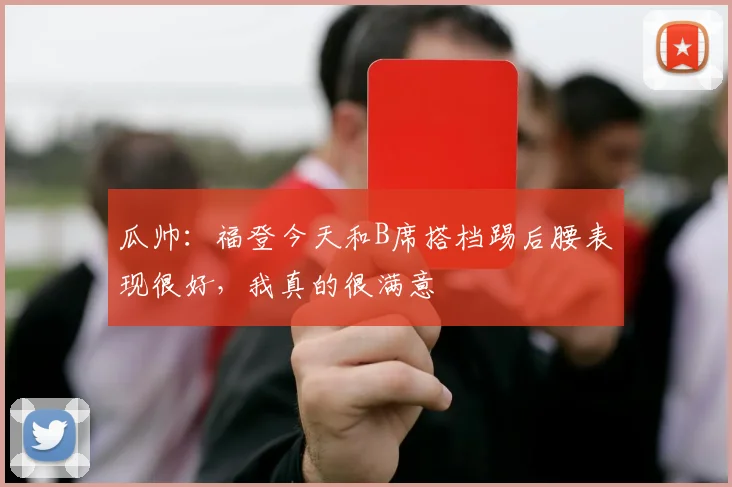 瓜帅：福登今天和B席搭档踢后腰表现很好，我真的很满意