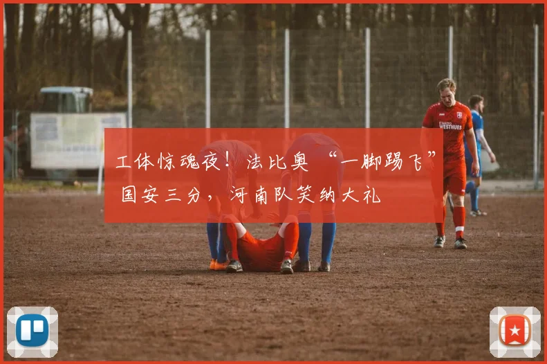 工体惊魂夜！法比奥 “一脚踢飞” 国安三分，河南队笑纳大礼