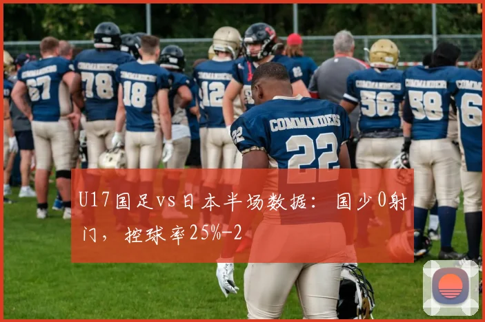 U17国足vs日本半场数据：国少0射门，控球率25%
