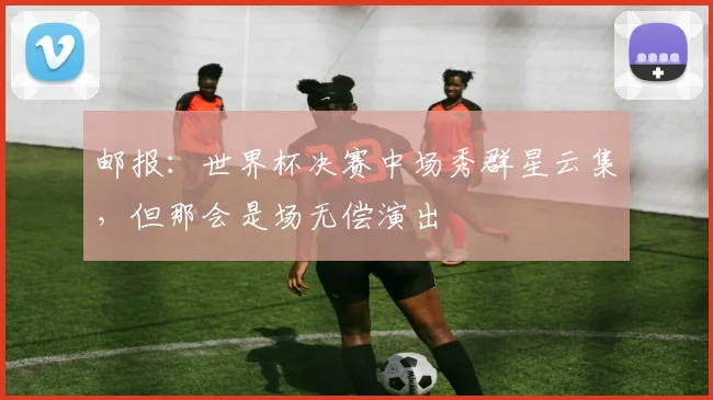邮报：世界杯决赛中场秀群星云集，但那会是场无偿演出