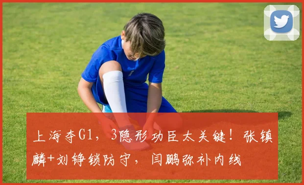 上海夺G1,3隐形功臣太关键!张镇麟+刘铮锁防守,闫鹏弥补内线