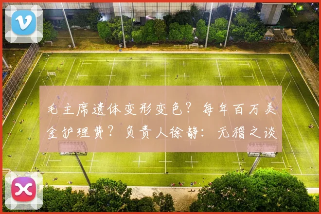 毛主席遗体变形变色？每年百万美金护理费？负责人徐静：无稽之谈