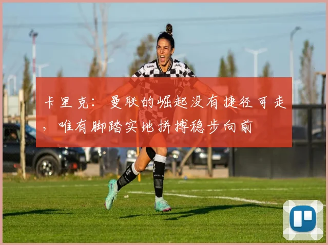 卡里克：曼联的崛起没有捷径可走，唯有脚踏实地拼搏稳步向前