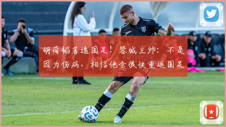 胡荷韬落选国足！蓉城主帅：不是因为伤病，相信他会很快重返国足