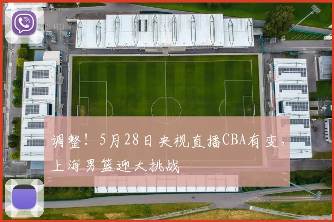 调整！5月28日央视直播CBA有变，上海男篮迎大挑战