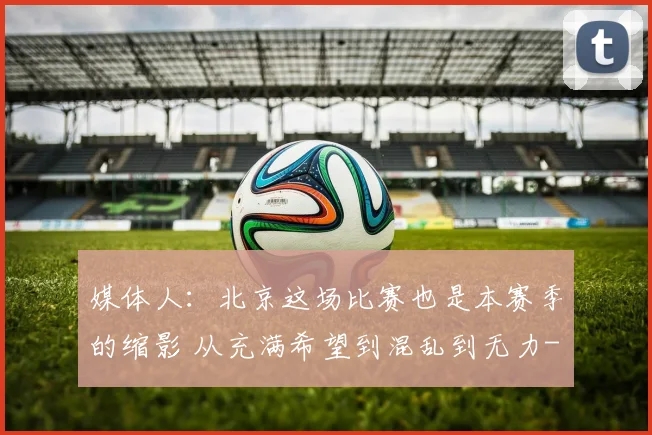 媒体人：北京这场比赛也是本赛季的缩影 从充满希望到混乱到无力