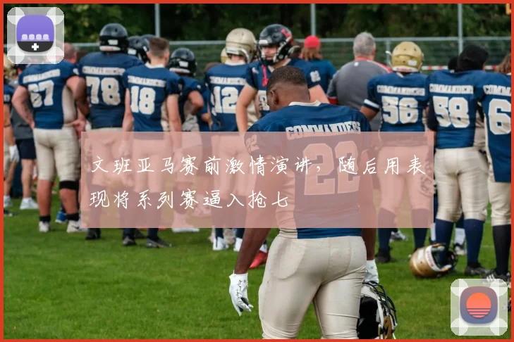 文班亚马赛前激情演讲，随后用表现将系列赛逼入抢七