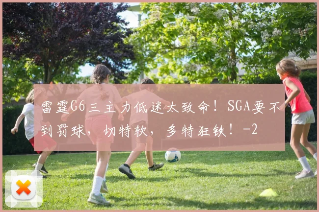雷霆G6三主力低迷太致命！SGA要不到罚球，切特软，多特狂铁！