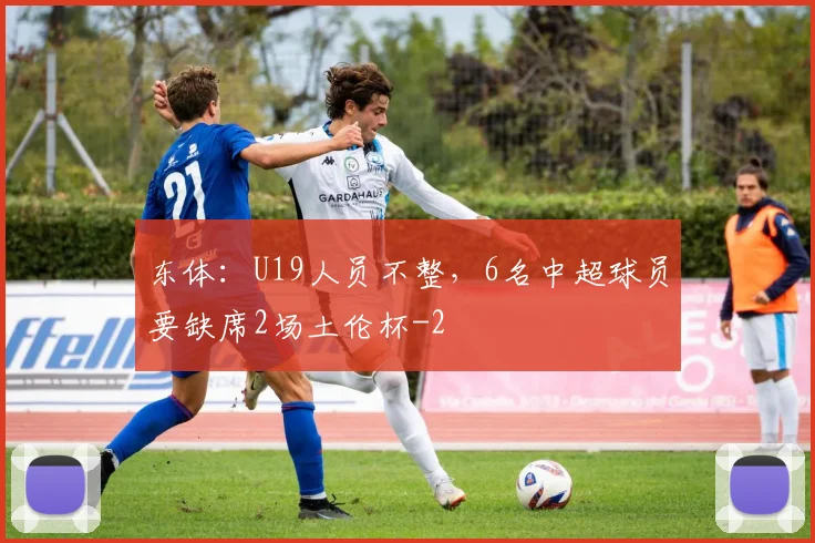 东体：U19人员不整，6名中超球员要缺席2场土伦杯
