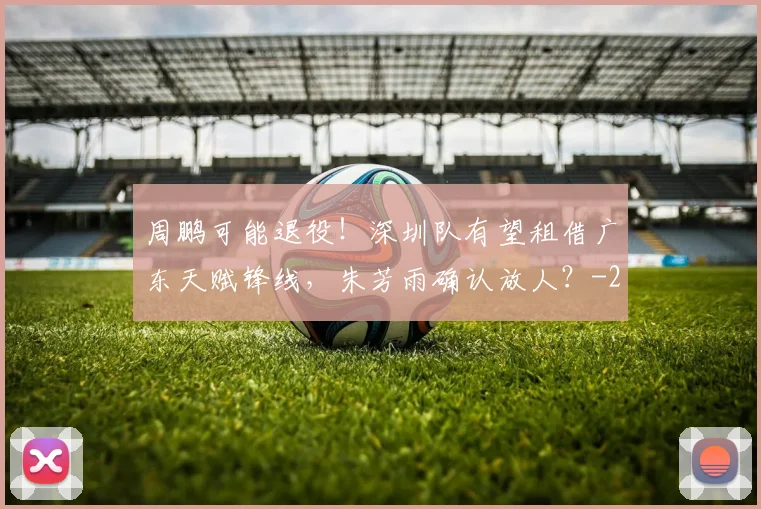 周鹏可能退役！深圳队有望租借广东天赋锋线，朱芳雨确认放人？