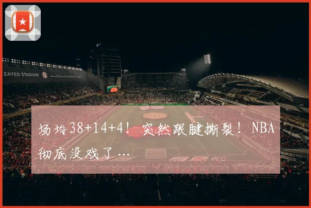 场均38+14+4！突然跟腱撕裂！NBA彻底没戏了…
