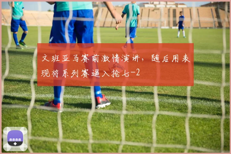 文班亚马赛前激情演讲，随后用表现将系列赛逼入抢七