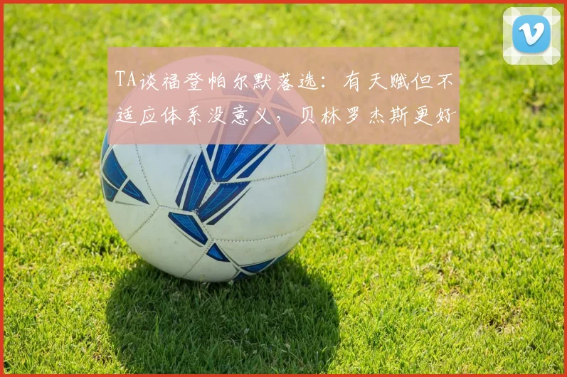 TA谈福登帕尔默落选：有天赋但不适应体系没意义，贝林罗杰斯更好