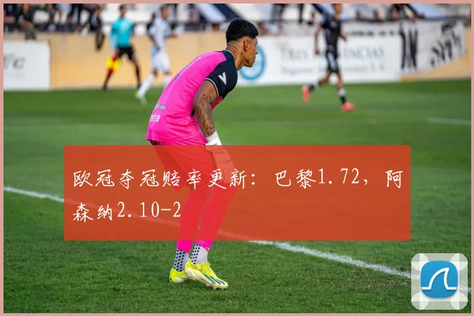 欧冠夺冠赔率更新：巴黎1.72，阿森纳2.10