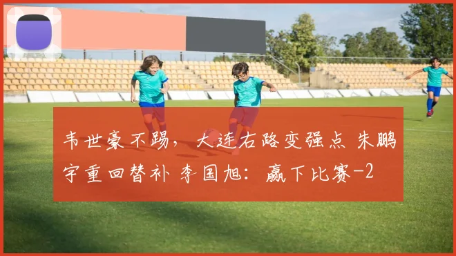 韦世豪不踢，大连右路变强点 朱鹏宇重回替补 李国旭：赢下比赛