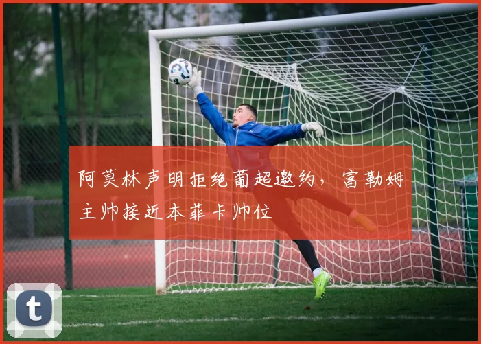 阿莫林声明拒绝葡超邀约，富勒姆主帅接近本菲卡帅位