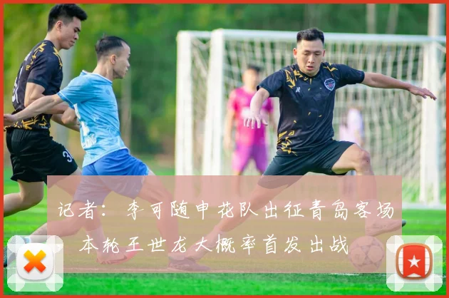 记者：李可随申花队出征青岛客场，本轮王世龙大概率首发出战