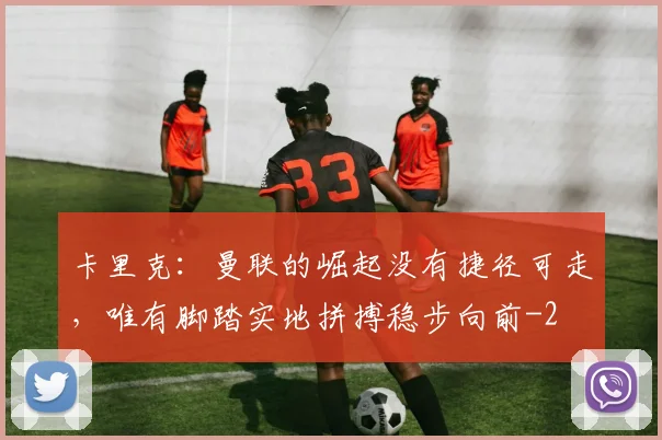卡里克：曼联的崛起没有捷径可走，唯有脚踏实地拼搏稳步向前