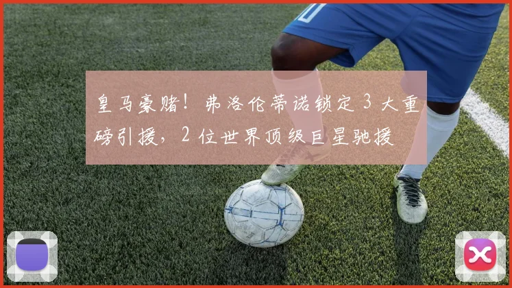 皇马豪赌！弗洛伦蒂诺锁定 3 大重磅引援，2 位世界顶级巨星驰援