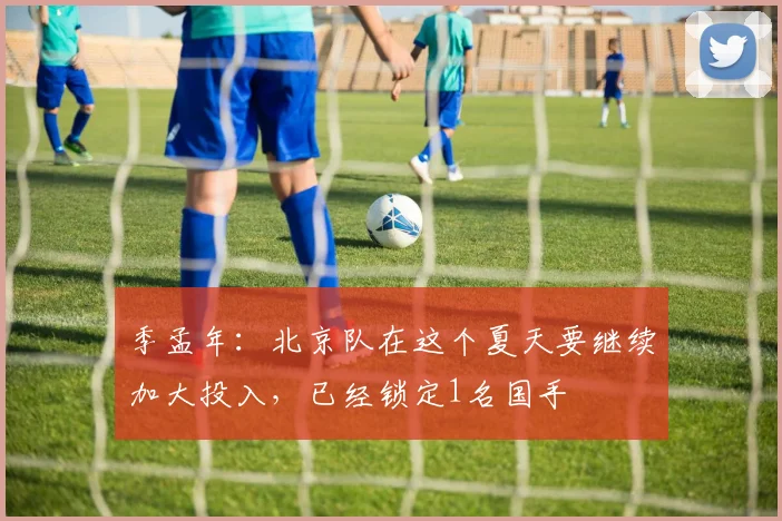 季孟年：北京队在这个夏天要继续加大投入，已经锁定1名国手