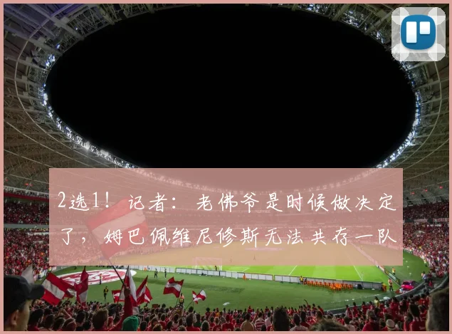 2选1！记者：老佛爷是时候做决定了，姆巴佩维尼修斯无法共存一队