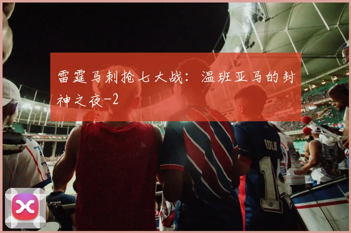 雷霆马刺抢七大战：温班亚马的封神之夜