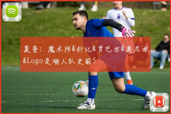 夏普：魔术师&科比&贾巴尔&奥尼尔&Logo是湖人队史前5