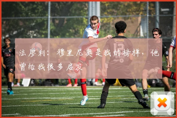 法廖利：穆里尼奥是我的榜样，他曾给我很多启发