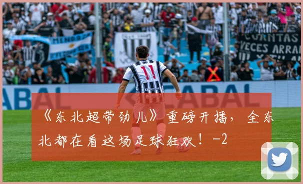 《东北超带劲儿》重磅开播，全东北都在看这场足球狂欢！