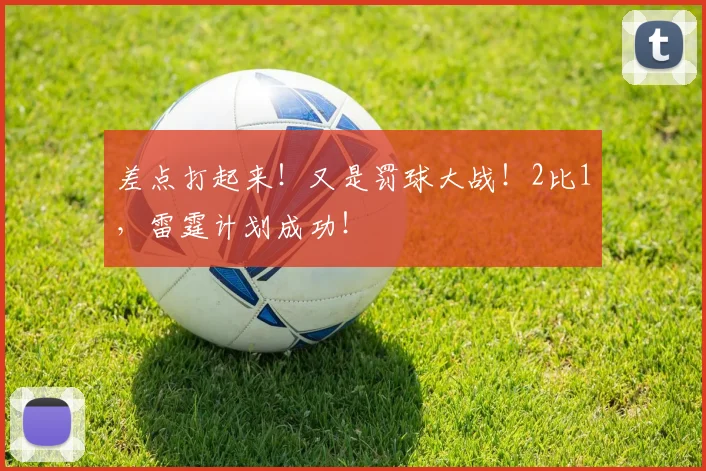 差点打起来！又是罚球大战！2比1，雷霆计划成功！