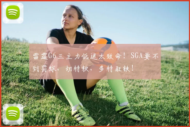 雷霆G6三主力低迷太致命！SGA要不到罚球，切特软，多特狂铁！
