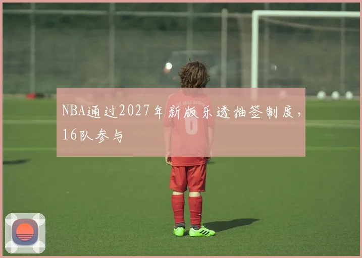 NBA通过2027年新版乐透抽签制度，16队参与