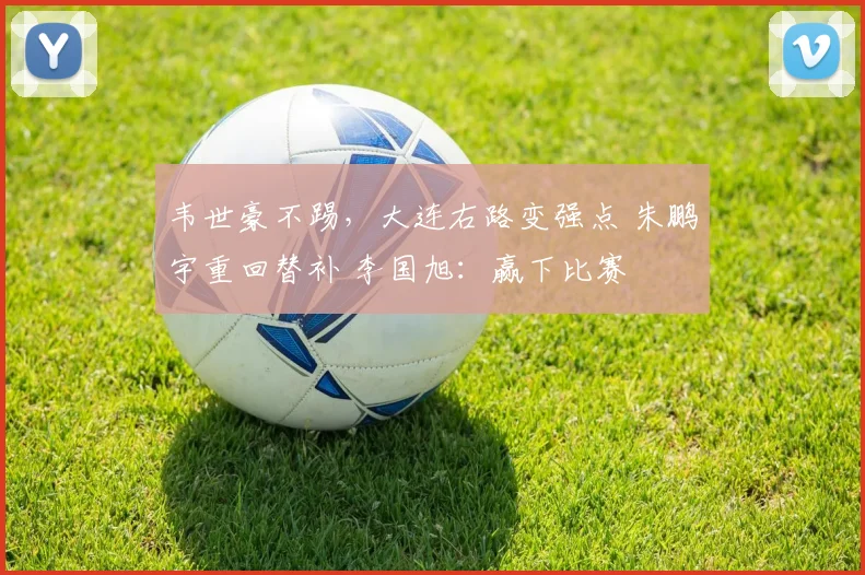 韦世豪不踢，大连右路变强点 朱鹏宇重回替补 李国旭：赢下比赛