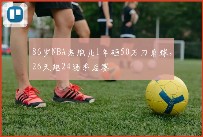 86岁NBA老炮儿1年砸50万刀看球,26天跑24场季后赛